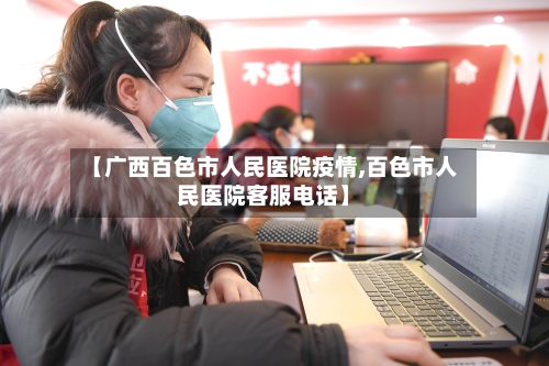 【广西百色市人民医院疫情,百色市人民医院客服电话】-第1张图片