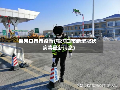 梅河口市市疫情(梅河口市新型冠状病毒最新消息)-第1张图片