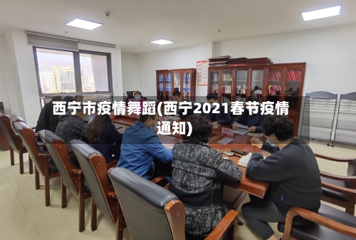 西宁市疫情舞蹈(西宁2021春节疫情通知)-第1张图片