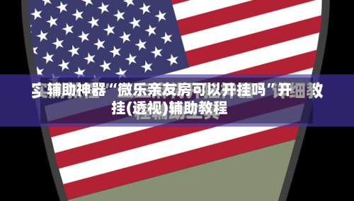 辅助神器“微乐亲友房可以开挂吗”开挂(透视)辅助教程-第2张图片