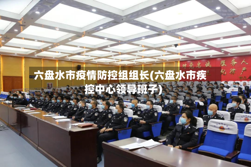 六盘水市疫情防控组组长(六盘水市疾控中心领导班子)-第3张图片