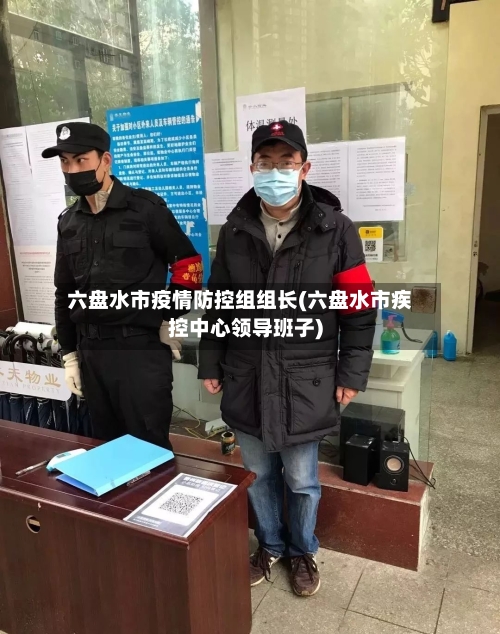 六盘水市疫情防控组组长(六盘水市疾控中心领导班子)-第2张图片