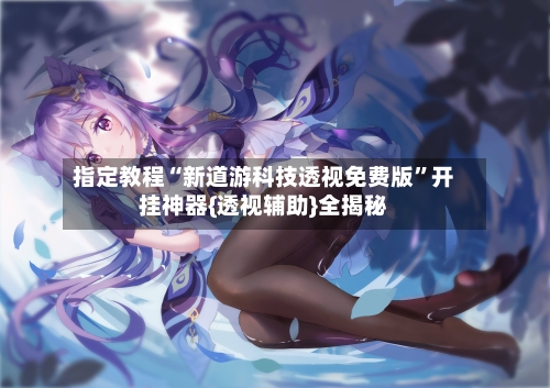 指定教程“新道游科技透视免费版”开挂神器{透视辅助}全揭秘-第1张图片
