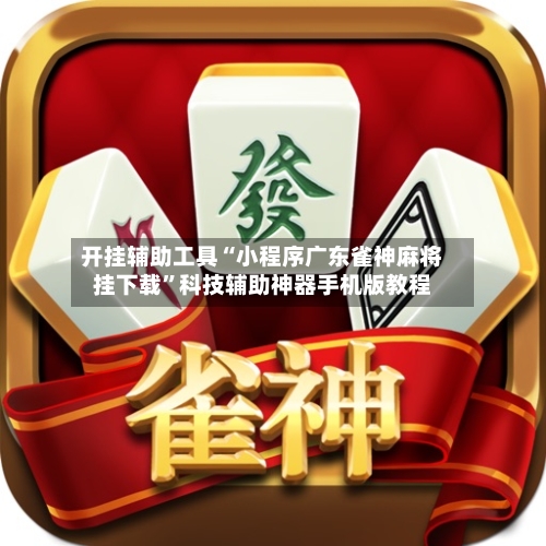 开挂辅助工具“小程序广东雀神麻将挂下载”科技辅助神器手机版教程-第1张图片