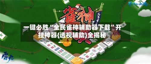 一键必胜“全民雀神辅助器下载”开挂神器{透视辅助}全揭秘-第1张图片