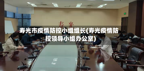 寿光市疫情防控小组组长(寿光疫情防控领导小组办公室)-第2张图片