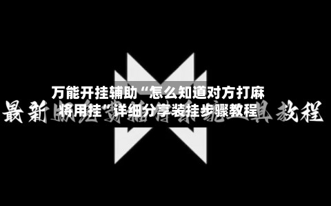 万能开挂辅助“怎么知道对方打麻将用挂	”详细分享装挂步骤教程-第1张图片