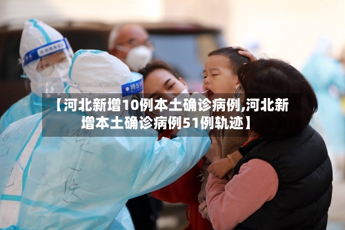 【河北新增10例本土确诊病例,河北新增本土确诊病例51例轨迹】-第2张图片
