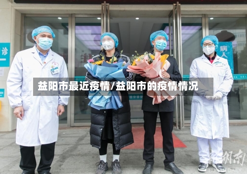 益阳市最近疫情/益阳市的疫情情况-第2张图片