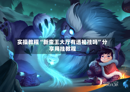 实操教程“新蛮王大厅有透视挂吗”分享用挂教程-第1张图片