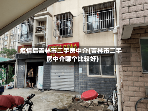 疫情后吉林市二手房中介(吉林市二手房中介哪个比较好)-第2张图片