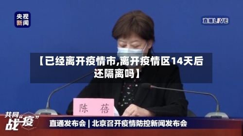 【已经离开疫情市,离开疫情区14天后还隔离吗】-第1张图片