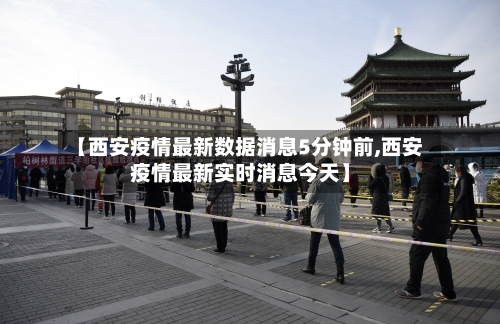 【西安疫情最新数据消息5分钟前,西安疫情最新实时消息今天】-第1张图片