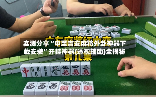 实测分享“中至吉安麻将外卦神器下载安装”开挂神器{透视辅助}全揭秘-第2张图片