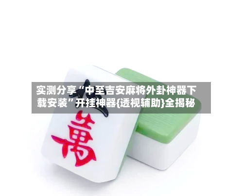 实测分享“中至吉安麻将外卦神器下载安装	”开挂神器{透视辅助}全揭秘-第1张图片