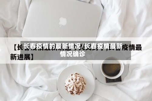 长春疫情的最新情况/长春疫情最新情况确诊-第1张图片