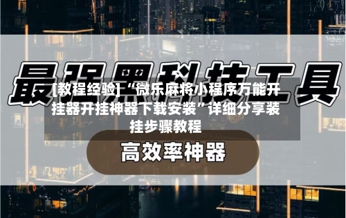 [教程经验] “微乐麻将小程序万能开挂器开挂神器下载安装”详细分享装挂步骤教程-第1张图片