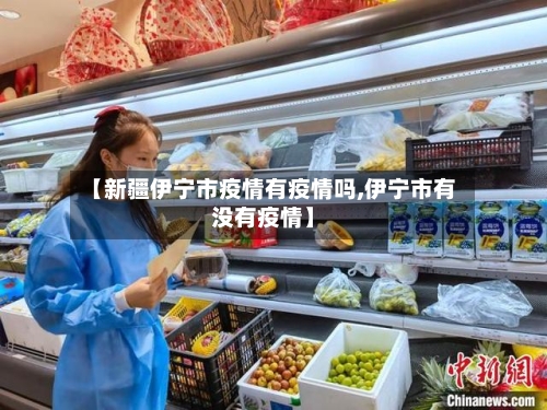 【新疆伊宁市疫情有疫情吗,伊宁市有没有疫情】-第2张图片