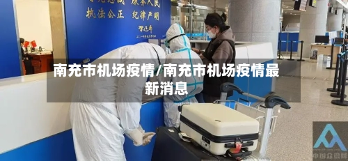 南充市机场疫情/南充市机场疫情最新消息-第1张图片