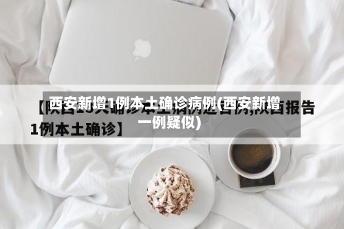 西安新增1例本土确诊病例(西安新增一例疑似)-第1张图片