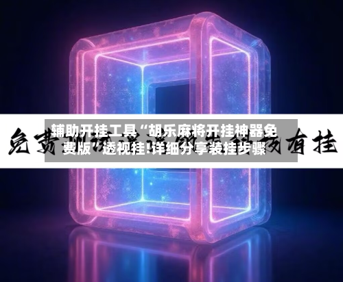辅助开挂工具“胡乐麻将开挂神器免费版”透视挂!详细分享装挂步骤-第1张图片