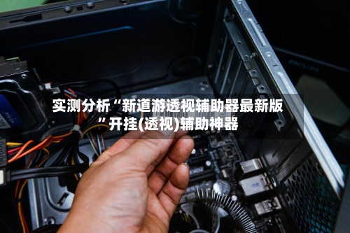 实测分析“新道游透视辅助器最新版”开挂(透视)辅助神器-第2张图片