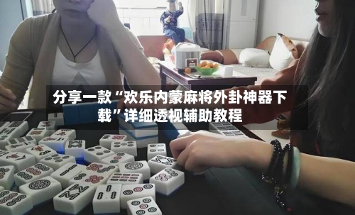 分享一款“欢乐内蒙麻将外卦神器下载	”详细透视辅助教程-第1张图片