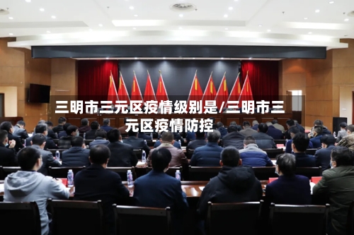 三明市三元区疫情级别是/三明市三元区疫情防控-第2张图片