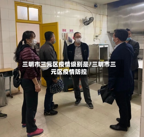 三明市三元区疫情级别是/三明市三元区疫情防控-第1张图片
