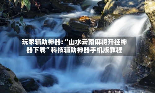 玩家辅助神器:“山水云南麻将开挂神器下载	”科技辅助神器手机版教程-第1张图片