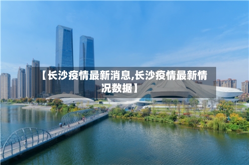 【长沙疫情最新消息,长沙疫情最新情况数据】-第1张图片