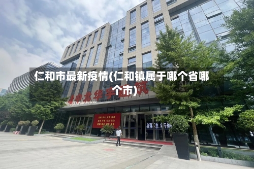 仁和市最新疫情(仁和镇属于哪个省哪个市)-第3张图片