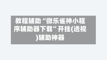 教程辅助“微乐雀神小程序辅助器下载”开挂(透视)辅助神器-第1张图片