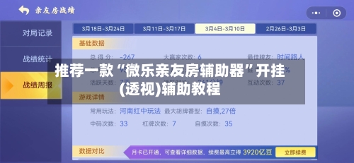 推荐一款“微乐亲友房辅助器”开挂(透视)辅助教程-第1张图片