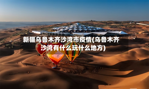 新疆乌鲁木齐沙湾市疫情(乌鲁木齐沙湾有什么玩什么地方)-第1张图片