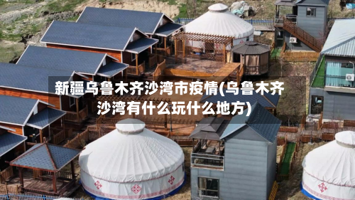 新疆乌鲁木齐沙湾市疫情(乌鲁木齐沙湾有什么玩什么地方)-第2张图片