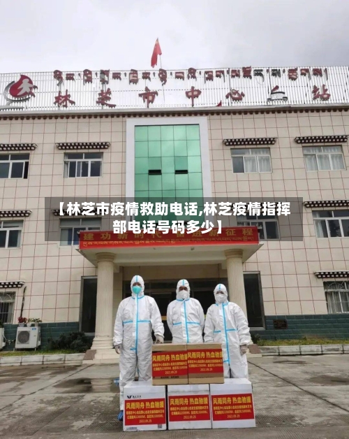【林芝市疫情救助电话,林芝疫情指挥部电话号码多少】-第1张图片
