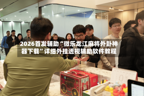 2026首发辅助“微乐龙江麻将外卦神器下载”详细外挂透视辅助软件教程-第3张图片