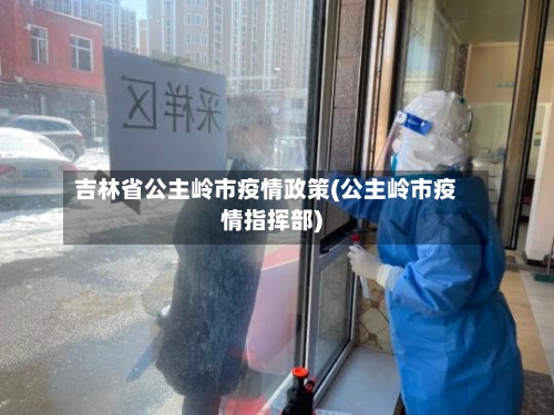 吉林省公主岭市疫情政策(公主岭市疫情指挥部)-第1张图片