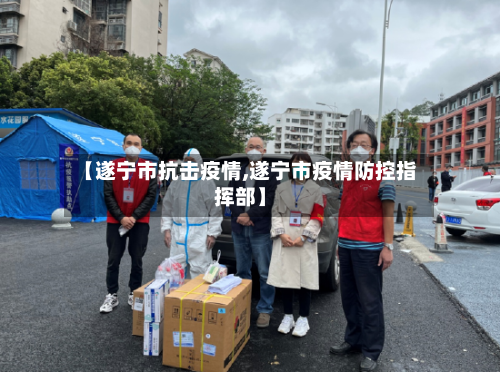 【遂宁市抗击疫情,遂宁市疫情防控指挥部】-第1张图片