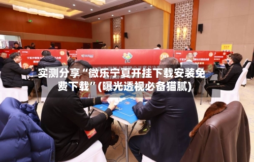 实测分享“微乐宁夏开挂下载安装免费下载”(曝光透视必备猫腻)-第1张图片