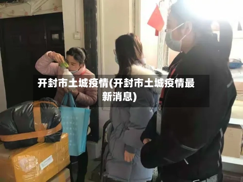 开封市土城疫情(开封市土城疫情最新消息)-第3张图片