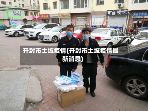 开封市土城疫情(开封市土城疫情最新消息)-第1张图片