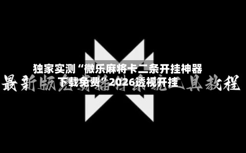 独家实测“微乐麻将卡二条开挂神器下载免费”2026透视开挂-第1张图片