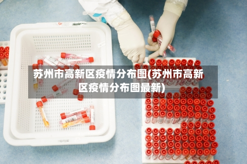 苏州市高新区疫情分布图(苏州市高新区疫情分布图最新)-第3张图片