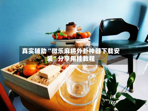 真实辅助“微乐麻将外卦神器下载安装”分享用挂教程-第1张图片