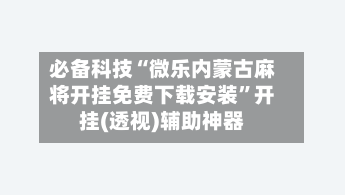 必备科技“微乐内蒙古麻将开挂免费下载安装”开挂(透视)辅助神器-第1张图片