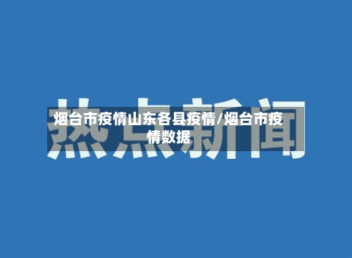 烟台市疫情山东各县疫情/烟台市疫情数据-第3张图片