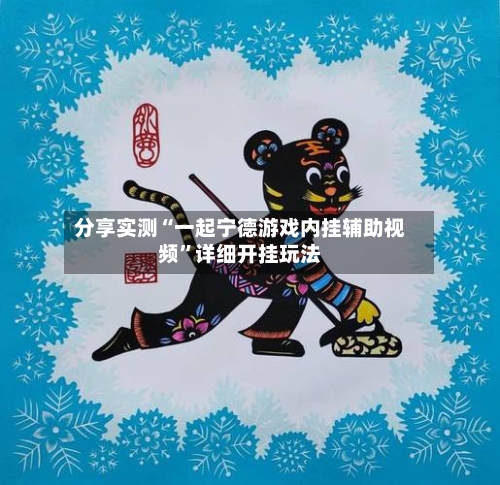 分享实测“一起宁德游戏内挂辅助视频”详细开挂玩法-第1张图片