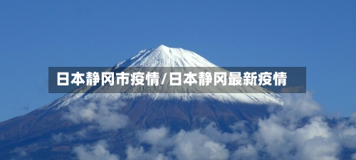 日本静冈市疫情/日本静冈最新疫情-第1张图片